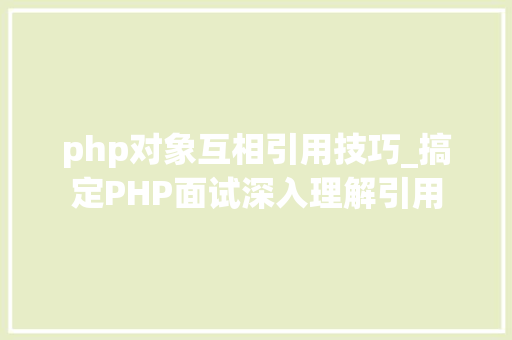 php对象互相引用技巧_搞定PHP面试深入理解引用