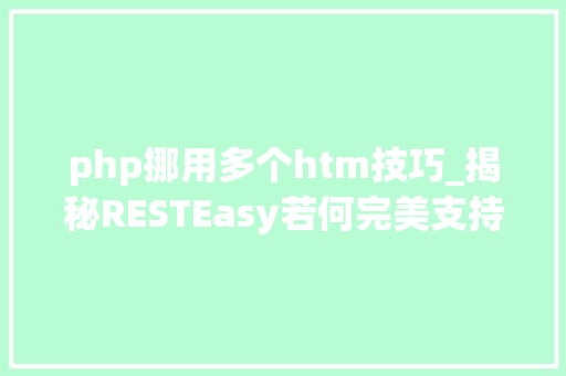 php挪用多个htm技巧_揭秘RESTEasy若何完美支持JAVA 微做事中的多种数据格式