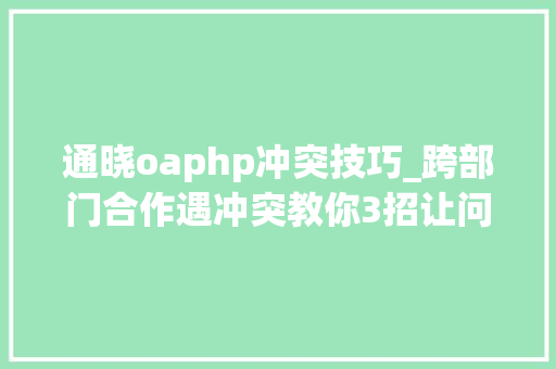 通晓oaphp冲突技巧_跨部门合作遇冲突教你3招让问题水到渠成轻松应对职场难题
