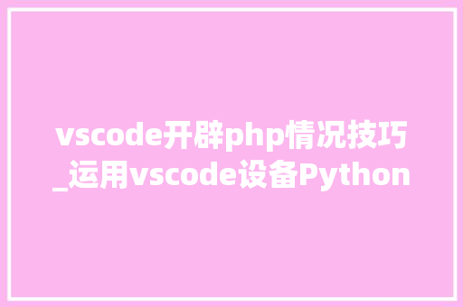 vscode开辟php情况技巧_运用vscode设备Python开拓情形