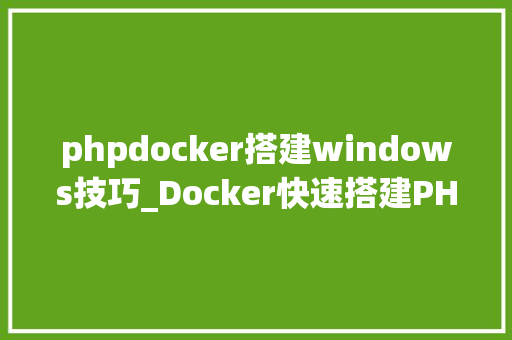 phpdocker搭建windows技巧_Docker快速搭建PHP开拓情形具体教程