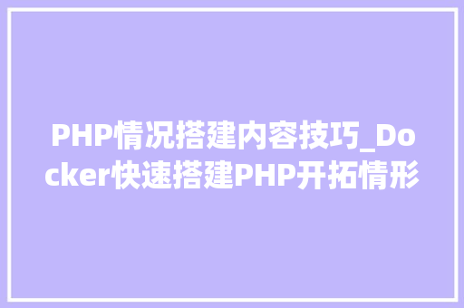 PHP情况搭建内容技巧_Docker快速搭建PHP开拓情形具体教程