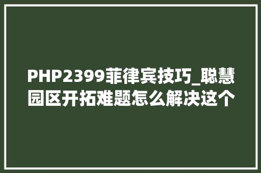 PHP2399菲律宾技巧_聪慧园区开拓难题怎么解决这个工程师有经验