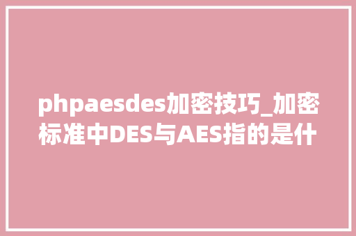 phpaesdes加密技巧_加密标准中DES与AES指的是什么呢
