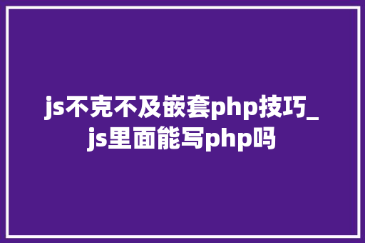 js不克不及嵌套php技巧_js里面能写php吗