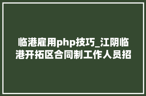 临港雇用php技巧_江阴临港开拓区合同制工作人员招聘啦内附职位表