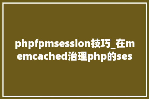 phpfpmsession技巧_在memcached治理php的session