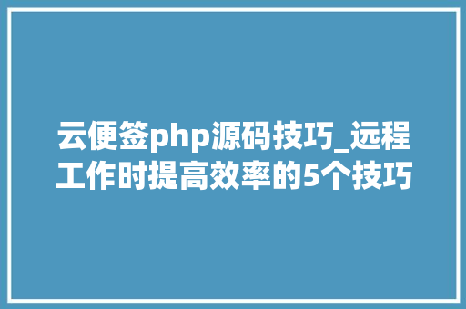 云便签php源码技巧_远程工作时提高效率的5个技巧 可以用这款云便签来记录