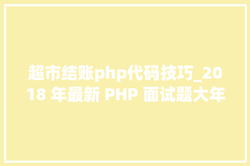 超市结账php代码技巧_2018 年最新 PHP 面试题大年夜全干货