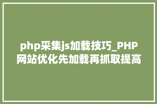 php采集js加载技巧_PHP网站优化先加载再抓取提高爬虫效率