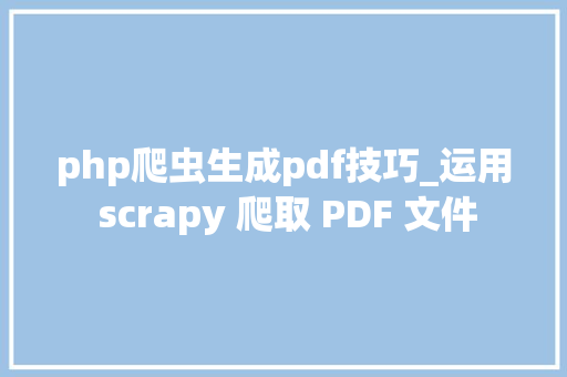 php爬虫生成pdf技巧_运用 scrapy 爬取 PDF 文件