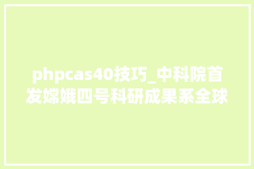 phpcas40技巧_中科院首发嫦娥四号科研成果系全球首份月球后头地下浅层结构研究