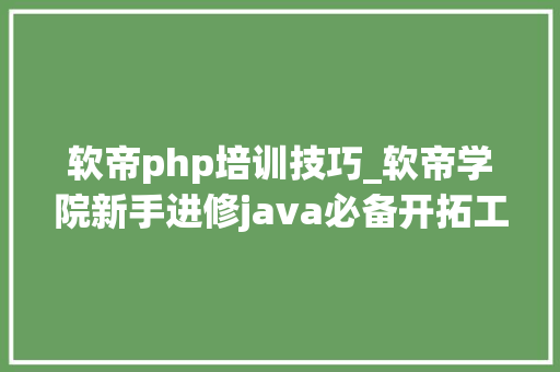 软帝php培训技巧_软帝学院新手进修java必备开拓工作大年夜汇总