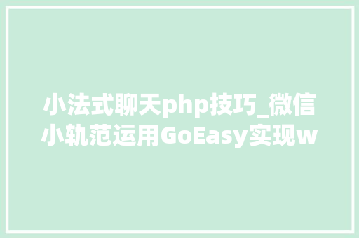 小法式聊天php技巧_微信小轨范运用GoEasy实现websocket实时通讯
