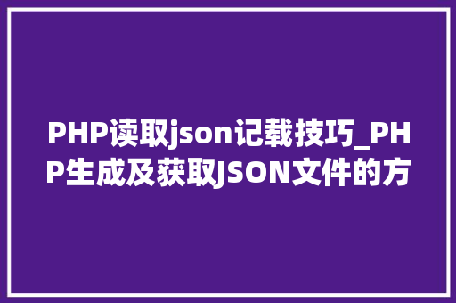 PHP读取json记载技巧_PHP生成及获取JSON文件的方法