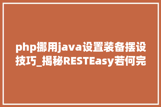 php挪用java设置装备摆设技巧_揭秘RESTEasy若何完美支持JAVA 微做事中的多种数据格式