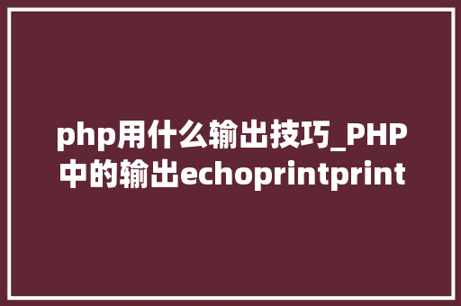 php用什么输出技巧_PHP中的输出echoprintprintfsprintfprint_r和var_dump