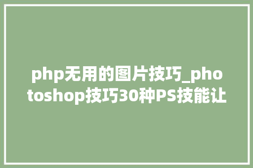 php无用的图片技巧_photoshop技巧30种PS技能让你的照片美到弗成