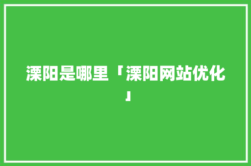 溧阳是哪里「溧阳网站优化」