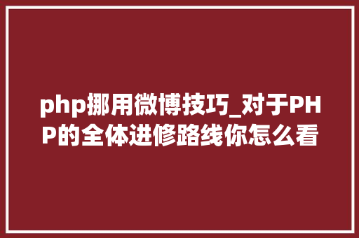 php挪用微博技巧_对于PHP的全体进修路线你怎么看若何进修