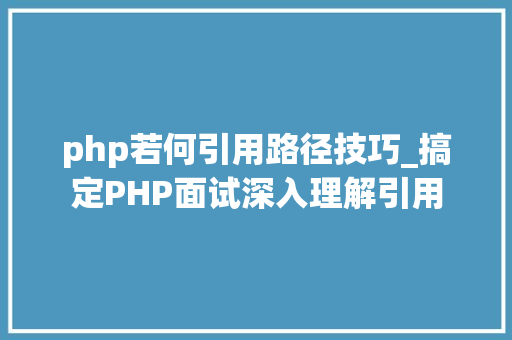 php若何引用路径技巧_搞定PHP面试深入理解引用