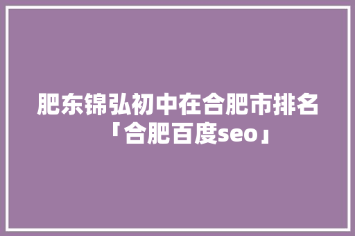 肥东锦弘初中在合肥市排名「合肥百度seo」