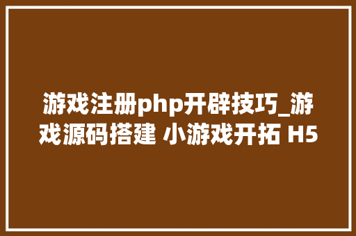 游戏注册php开辟技巧_游戏源码搭建 小游戏开拓 H5游戏制作费用