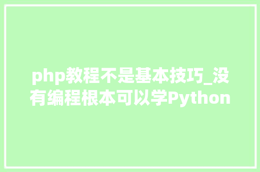 php教程不是基本技巧_没有编程根本可以学Python吗看完真是学到很多