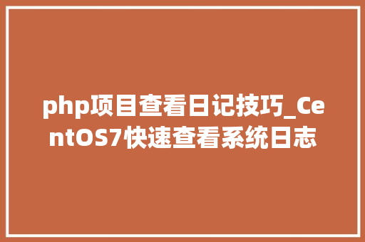 php项目查看日记技巧_CentOS7快速查看系统日志