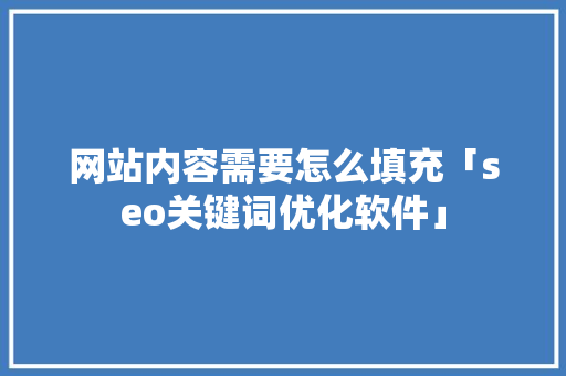 网站内容需要怎么填充「seo关键词优化软件」