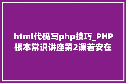 html代码写php技巧_PHP根本常识讲座第2课若安在HTML页面中嵌入PHP代码
