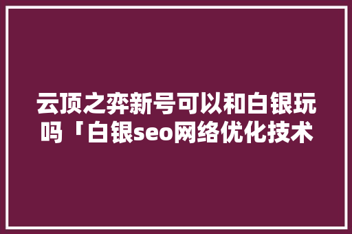 云顶之弈新号可以和白银玩吗「白银seo网络优化技术」