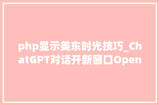 php显示美东时光技巧_ChatGPT对话开新窗口OpenAI推出新界面canvas特辟写作和编码工作区