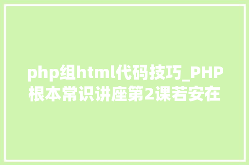 php组html代码技巧_PHP根本常识讲座第2课若安在HTML页面中嵌入PHP代码