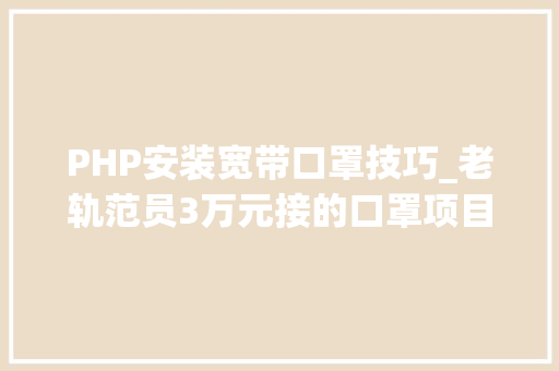 PHP安装宽带口罩技巧_老轨范员3万元接的口罩项目开拓周期10无邪喷鼻香
