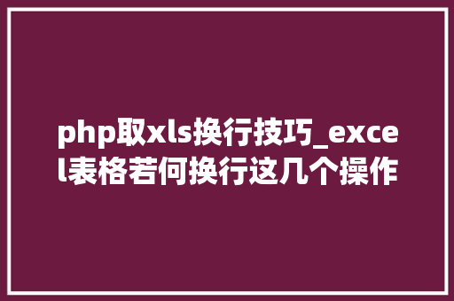 php取xls换行技巧_excel表格若何换行这几个操作方法要收藏好