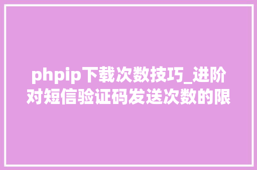 phpip下载次数技巧_进阶对短信验证码发送次数的限制你用PHP是若何实现的。