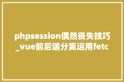 phpsession偶然丧失技巧_vue前后端分离运用fetch 跨域请求时 session失落效问题解决