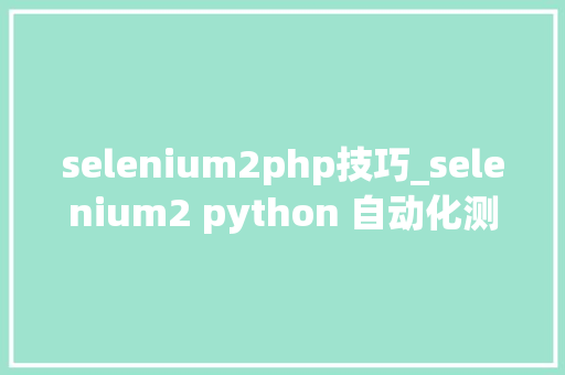 selenium2php技巧_selenium2 python 自动化测试实战最具体的进修路线