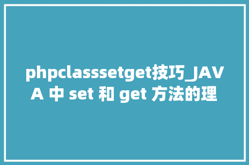 phpclasssetget技巧_JAVA 中 set 和 get 方法的理解及运用