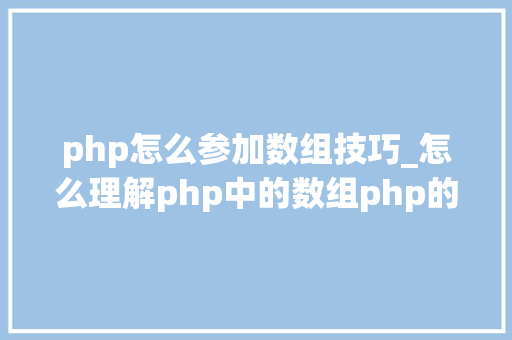 php怎么参加数组技巧_怎么理解php中的数组php的数组创建和运用方法是什么