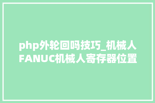 php外轮回吗技巧_机械人FANUC机械人寄存器位置寄存器PR和数值寄存器R