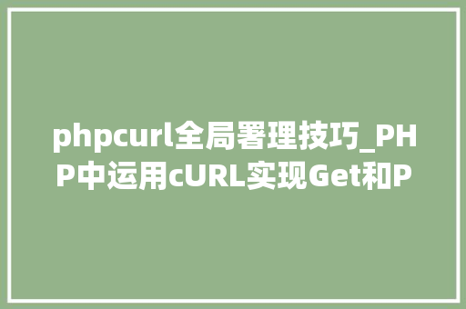 phpcurl全局署理技巧_PHP中运用cURL实现Get和Post请求的方法最全