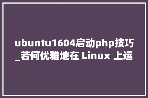ubuntu1604启动php技巧_若何优雅地在 Linux 上运行 QQ微信