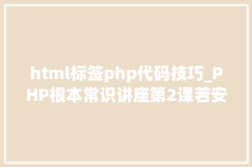 html标签php代码技巧_PHP根本常识讲座第2课若安在HTML页面中嵌入PHP代码