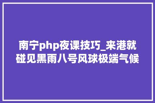 南宁php夜课技巧_来港就碰见黑雨八号风球极端气候下的港校安排和生计指南