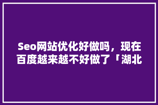 Seo网站优化好做吗，现在百度越来越不好做了「湖北百度seo整站优化快速排名」