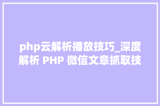 php云解析播放技巧_深度解析 PHP 微信文章抓取技能高效获守信息的计策对象
