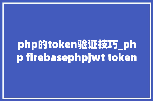php的token验证技巧_php firebasephpjwt token验证还在用session吗