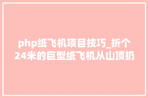 php纸飞机项目技巧_折个24米的巨型纸飞机从山顶扔出去结果